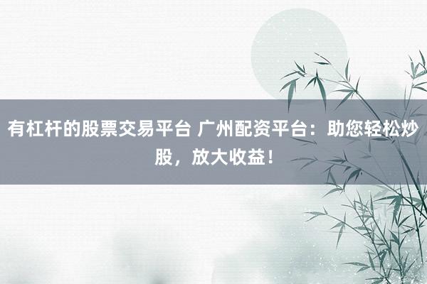 有杠杆的股票交易平台 广州配资平台:助您轻松炒股,放大收益!