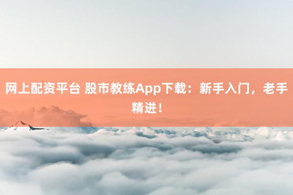 网上配资平台 股市教练App下载:新手入门,老手精进!
