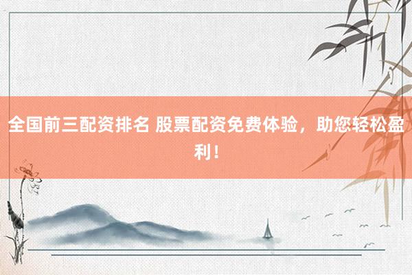 全国前三配资排名 股票配资免费体验,助您轻松盈利!