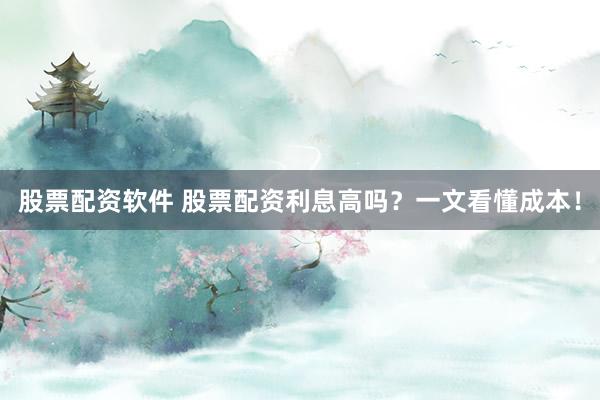股票配资软件 股票配资利息高吗？一文看懂成本！