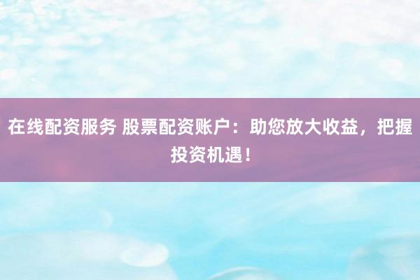 在线配资服务 股票配资账户:助您放大收益,把握投资机遇!