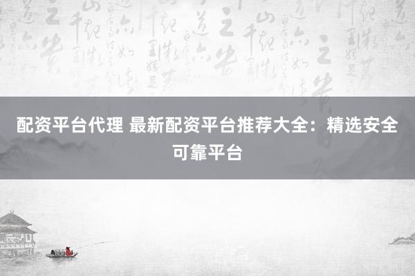 配资平台代理 最新配资平台推荐大全:精选安全可靠平台