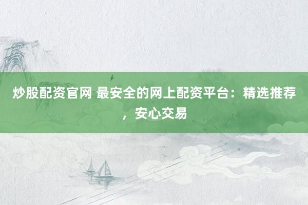 炒股配资官网 最安全的网上配资平台:精选推荐,安心交易