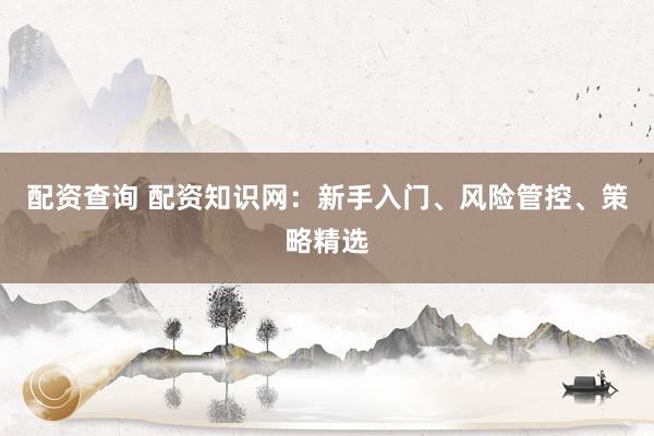 配资查询 配资知识网:新手入门、风险管控、策略精选
