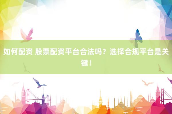 如何配资 股票配资平台合法吗?选择合规平台是关键!