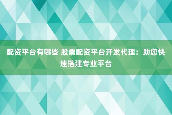 配资平台有哪些 股票配资平台开发代理：助您快速搭建专业平台