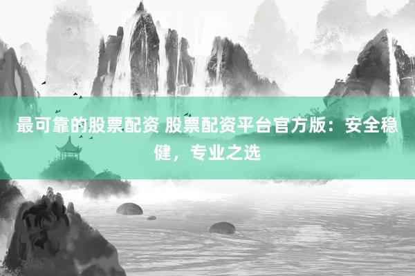 最可靠的股票配资 股票配资平台官方版:安全稳健,专业之选