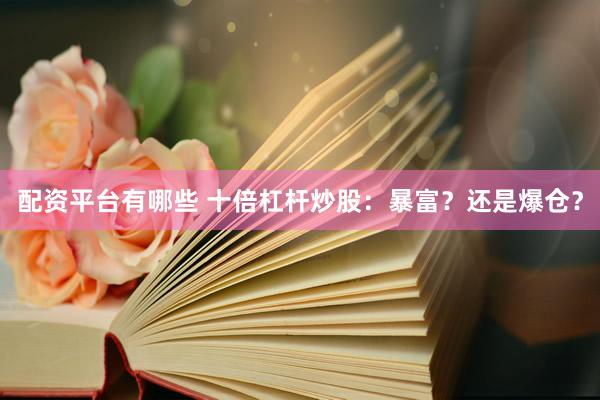 配资平台有哪些 十倍杠杆炒股:暴富?还是爆仓?