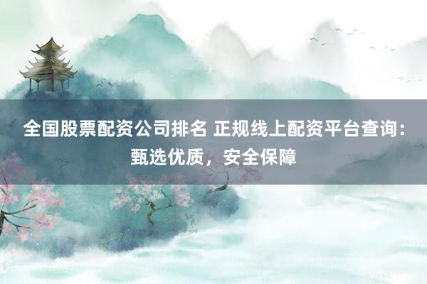 全国股票配资公司排名 正规线上配资平台查询:甄选优质,安全保障