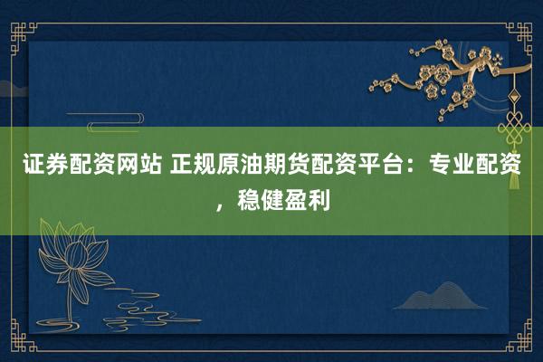 证券配资网站 正规原油期货配资平台:专业配资,稳健盈利
