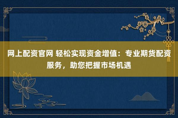 网上配资官网 轻松实现资金增值:专业期货配资服务,助您把握市场机遇