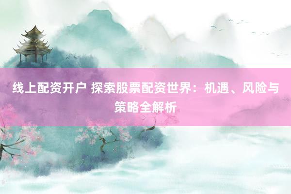 线上配资开户 探索股票配资世界：机遇、风险与策略全解析