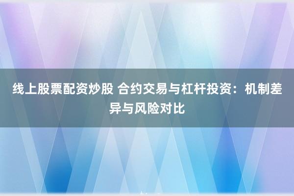 线上股票配资炒股 合约交易与杠杆投资：机制差异与风险对比