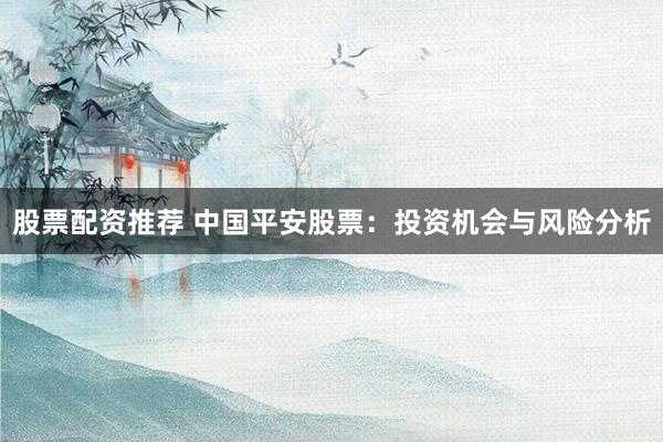 股票配资推荐 中国平安股票：投资机会与风险分析