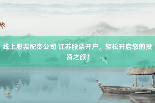 线上股票配资公司 江苏股票开户，轻松开启您的投资之旅！