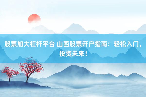 股票加大杠杆平台 山西股票开户指南:轻松入门,投资未来!