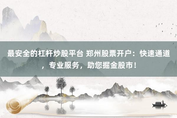 最安全的杠杆炒股平台 郑州股票开户：快速通道，专业服务，助您掘金股市！