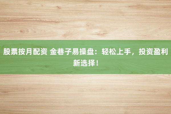 股票按月配资 金巷子易操盘：轻松上手，投资盈利新选择！