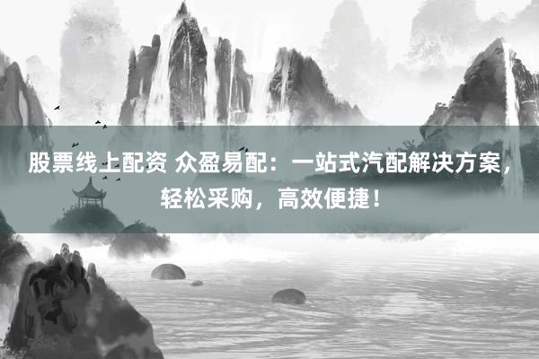 股票线上配资 众盈易配：一站式汽配解决方案，轻松采购，高效便捷！
