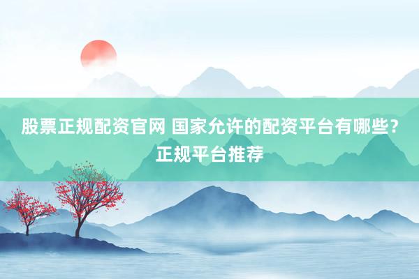 股票正规配资官网 国家允许的配资平台有哪些？正规平台推荐