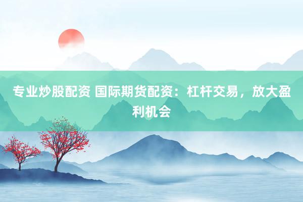 专业炒股配资 国际期货配资：杠杆交易，放大盈利机会