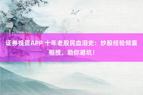 证券投资APP 十年老股民血泪史:炒股经验倾囊相授,助你避坑!