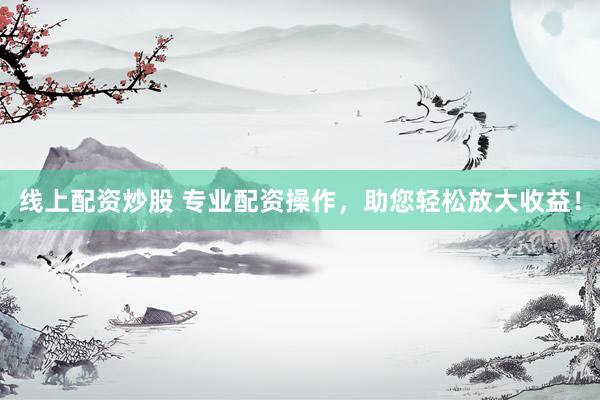 线上配资炒股 专业配资操作，助您轻松放大收益！