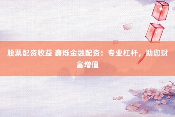 股票配资收益 鑫烁金融配资:专业杠杆,助您财富增值