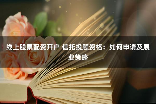 线上股票配资开户 信托投顾资格:如何申请及展业策略