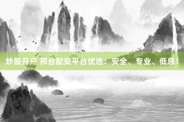炒股开户 邢台配资平台优选：安全、专业、低息！