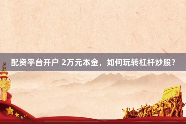 配资平台开户 2万元本金，如何玩转杠杆炒股？