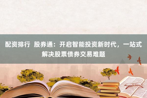 配资排行 股券通:开启智能投资新时代,一站式解决股票债券交易难题