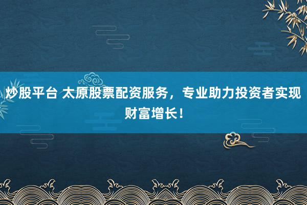 炒股平台 太原股票配资服务,专业助力投资者实现财富增长!