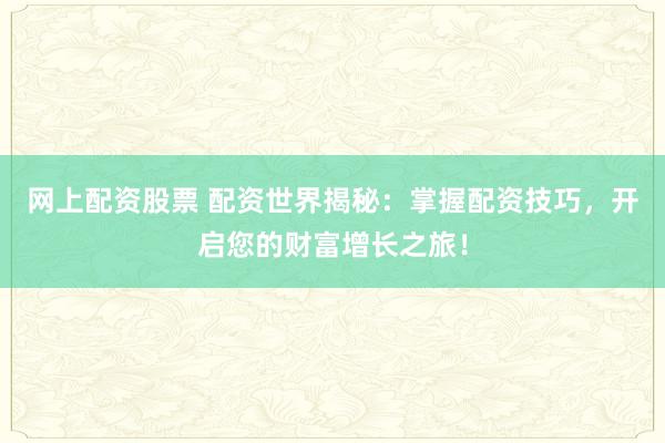 网上配资股票 配资世界揭秘:掌握配资技巧,开启您的财富增长之旅!