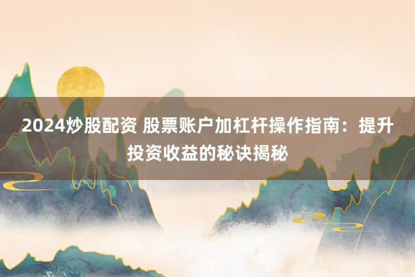2024炒股配资 股票账户加杠杆操作指南:提升投资收益的秘诀揭秘