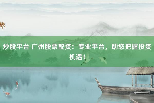 炒股平台 广州股票配资：专业平台，助您把握投资机遇！