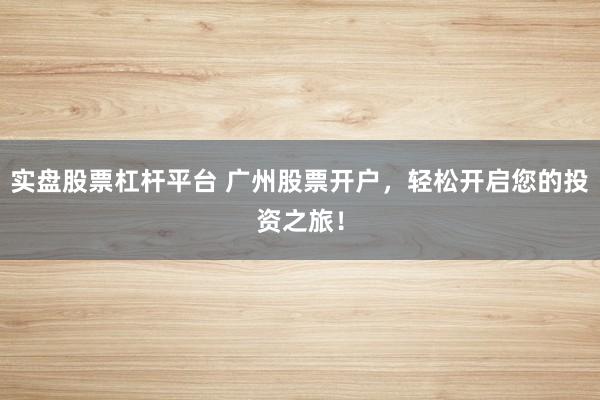 实盘股票杠杆平台 广州股票开户，轻松开启您的投资之旅！