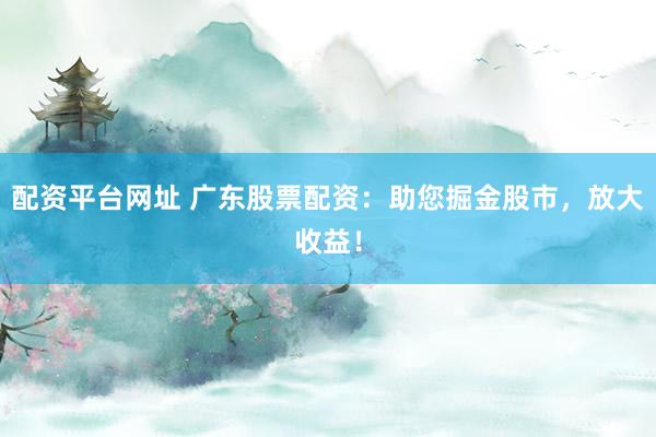 配资平台网址 广东股票配资：助您掘金股市，放大收益！