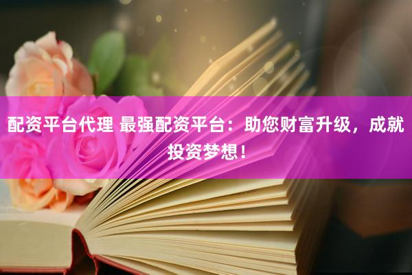 配资平台代理 最强配资平台:助您财富升级,成就投资梦想!