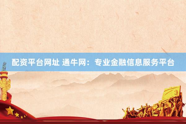 配资平台网址 通牛网：专业金融信息服务平台