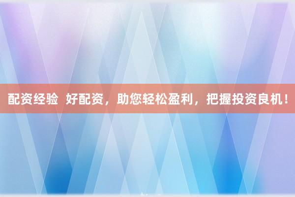 配资经验 好配资,助您轻松盈利,把握投资良机!