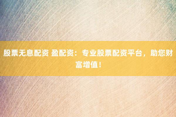 股票无息配资 盈配资：专业股票配资平台，助您财富增值！