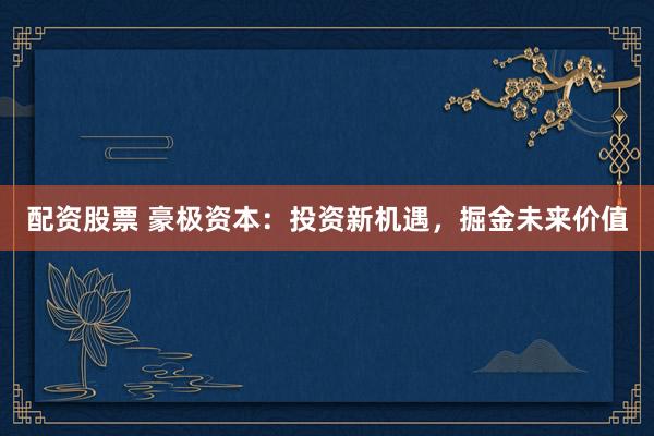 配资股票 豪极资本：投资新机遇，掘金未来价值