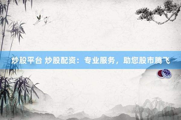 炒股平台 炒股配资：专业服务，助您股市腾飞