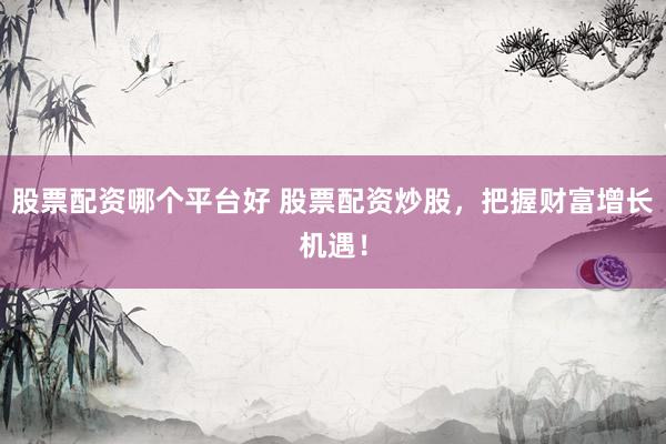 股票配资哪个平台好 股票配资炒股，把握财富增长机遇！