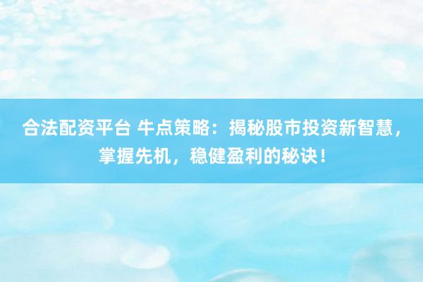 合法配资平台 牛点策略：揭秘股市投资新智慧，掌握先机，稳健盈利的秘诀！