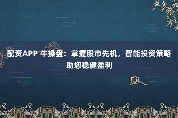 配资APP 牛操盘：掌握股市先机，智能投资策略助您稳健盈利