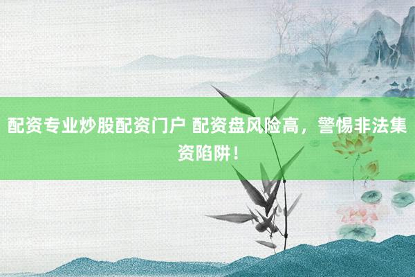 配资专业炒股配资门户 配资盘风险高，警惕非法集资陷阱！