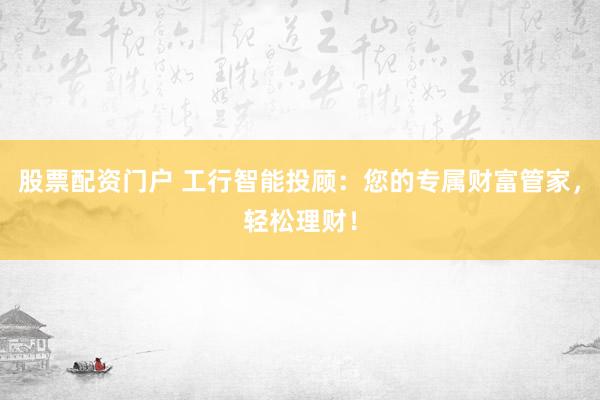 股票配资门户 工行智能投顾：您的专属财富管家，轻松理财！