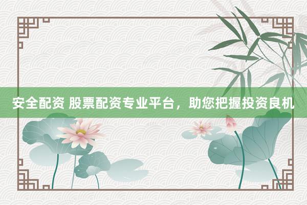 安全配资 股票配资专业平台，助您把握投资良机